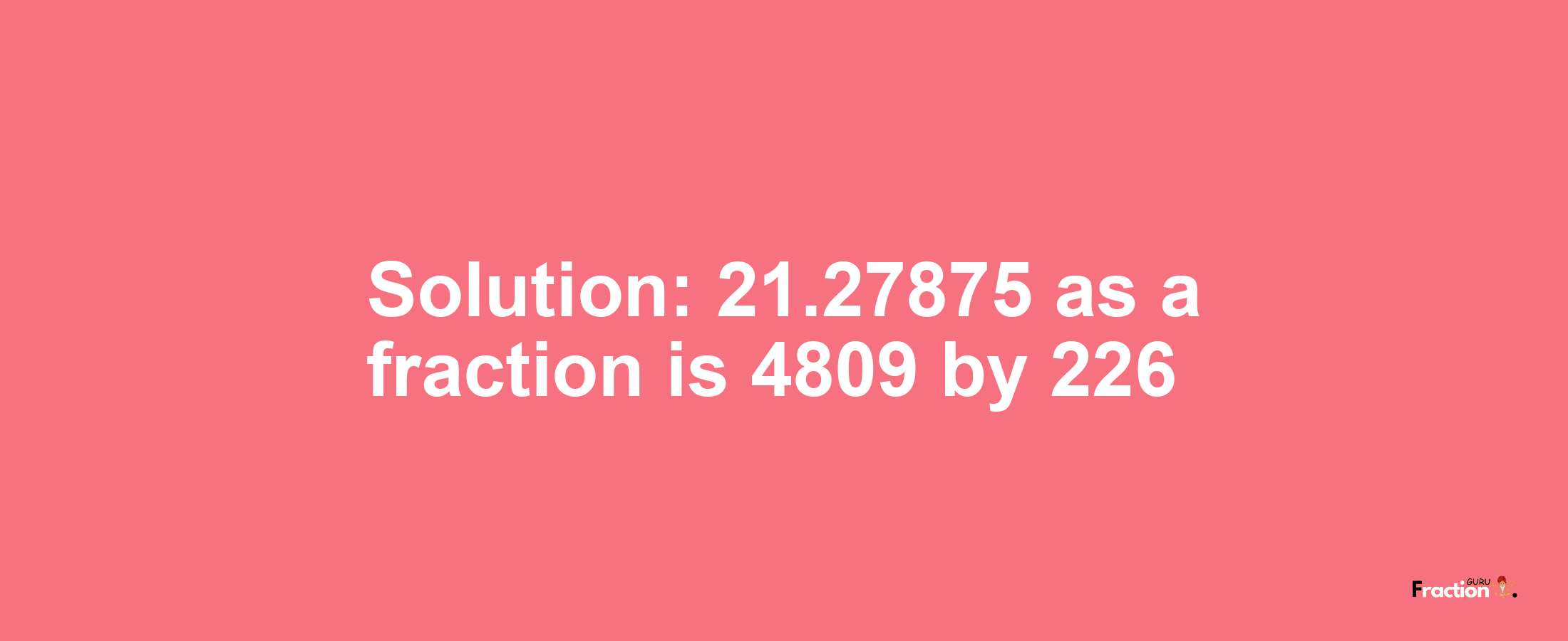 Solution:21.27875 as a fraction is 4809/226